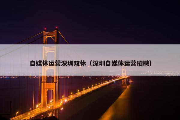 自媒体运营深圳双休（深圳自媒体运营招聘）