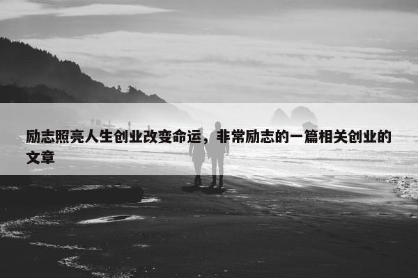 励志照亮人生创业改变命运，非常励志的一篇相关创业的文章