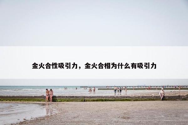 金火合性吸引力，金火合相为什么有吸引力
