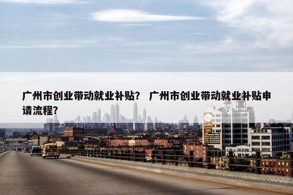 广州市创业带动就业补贴？ 广州市创业带动就业补贴申请流程？