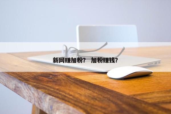 新网赚加粉？ 加粉赚钱？