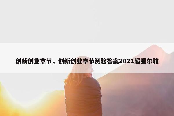 创新创业章节，创新创业章节测验答案2021超星尔雅