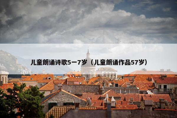 儿童朗诵诗歌5一7岁（儿童朗诵作品57岁）