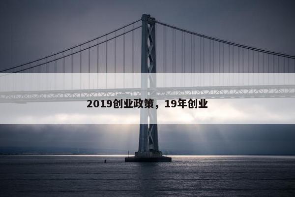 2019创业政策，19年创业