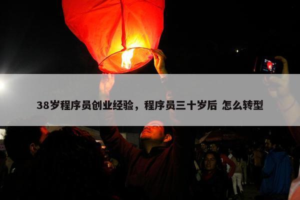 38岁程序员创业经验，程序员三十岁后 怎么转型