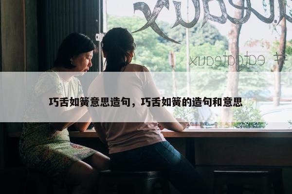 巧舌如簧意思造句，巧舌如簧的造句和意思