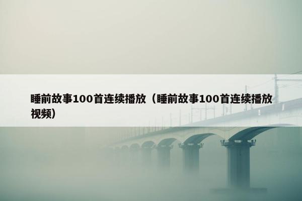 睡前故事100首连续播放（睡前故事100首连续播放视频）