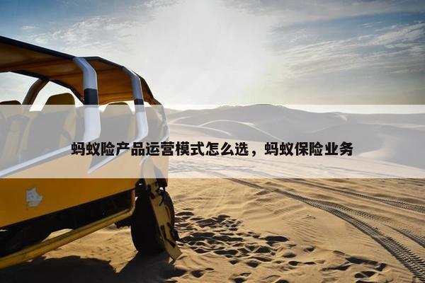 蚂蚁险产品运营模式怎么选，蚂蚁保险业务