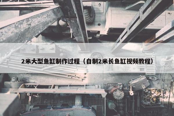 2米大型鱼缸制作过程（自制2米长鱼缸视频教程）