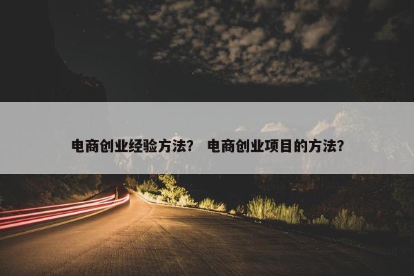 电商创业经验方法？ 电商创业项目的方法？
