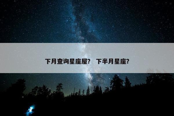 下月查询星座屋？ 下半月星座？