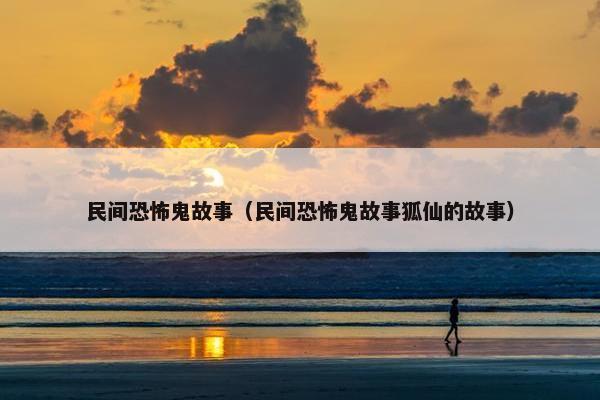 民间恐怖鬼故事（民间恐怖鬼故事狐仙的故事）