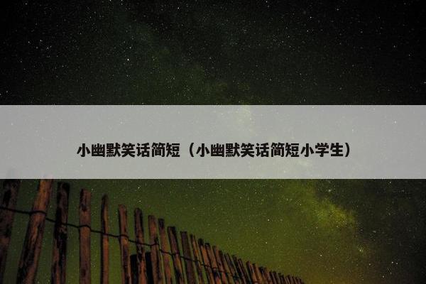 小幽默笑话简短（小幽默笑话简短小学生）
