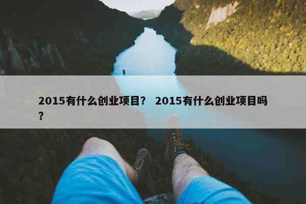 2015有什么创业项目？ 2015有什么创业项目吗？