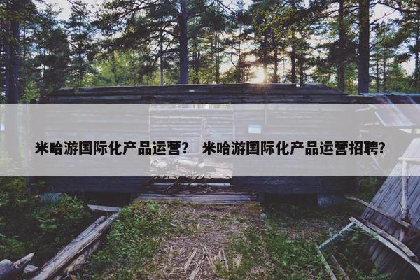 米哈游国际化产品运营？ 米哈游国际化产品运营招聘？