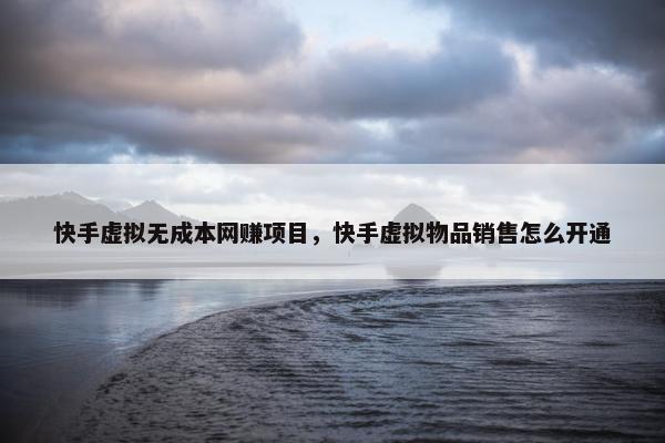快手虚拟无成本网赚项目，快手虚拟物品销售怎么开通