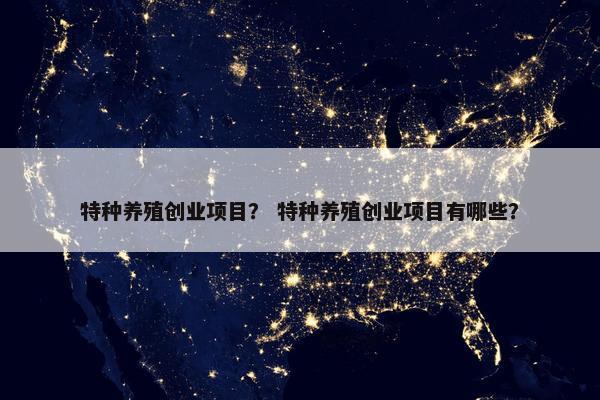 特种养殖创业项目？ 特种养殖创业项目有哪些？