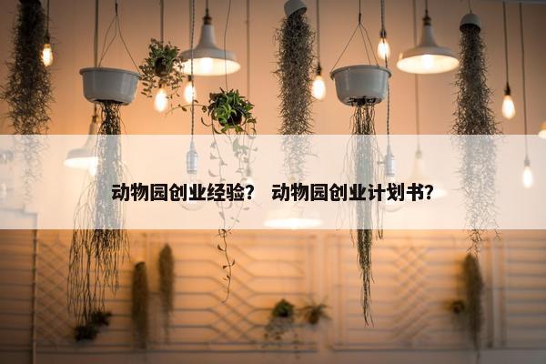 动物园创业经验？ 动物园创业计划书？