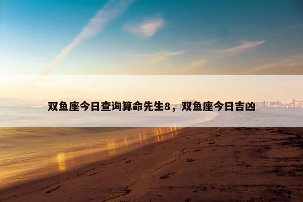 双鱼座今日查询算命先生8，双鱼座今日吉凶