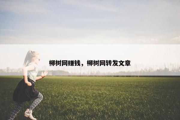 柳树网赚钱，柳树网转发文章