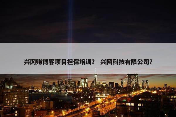 兴网赚博客项目担保培训？ 兴网科技有限公司？