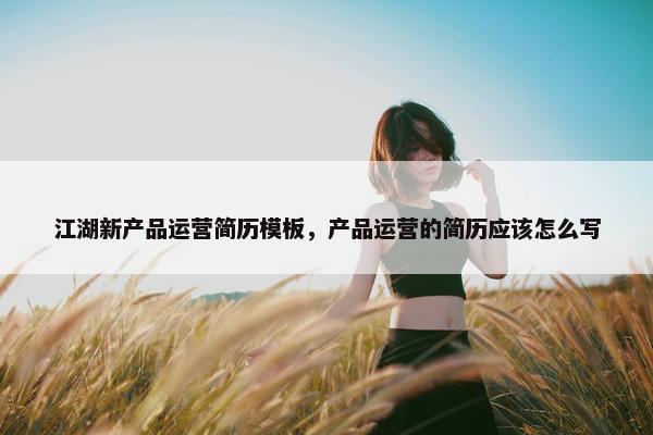 江湖新产品运营简历模板，产品运营的简历应该怎么写