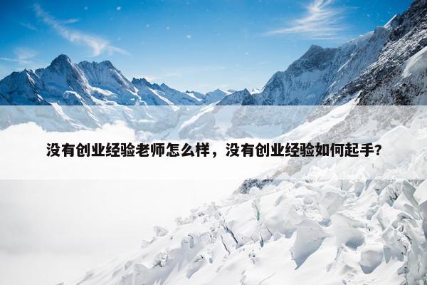 没有创业经验老师怎么样，没有创业经验如何起手?
