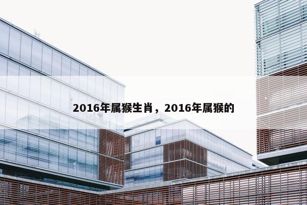 2016年属猴生肖，2016年属猴的