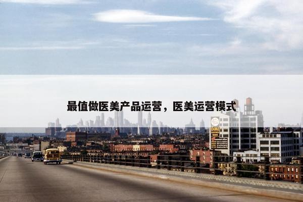 最值做医美产品运营，医美运营模式