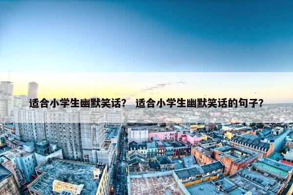 适合小学生幽默笑话？ 适合小学生幽默笑话的句子？