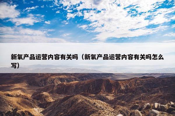 新氧产品运营内容有关吗（新氧产品运营内容有关吗怎么写）