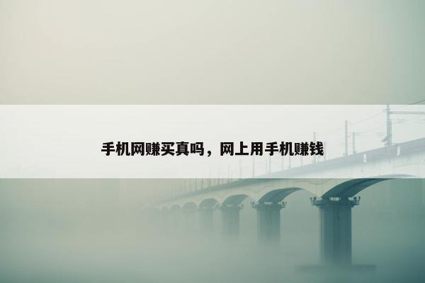 手机网赚买真吗，网上用手机赚钱