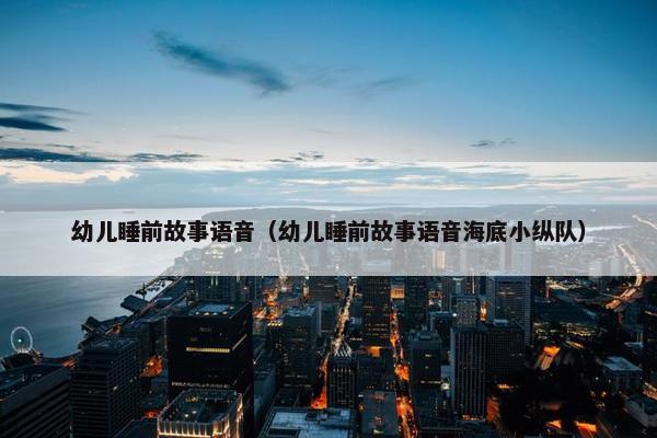 幼儿睡前故事语音（幼儿睡前故事语音海底小纵队）
