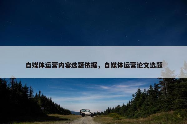 自媒体运营内容选题依据，自媒体运营论文选题