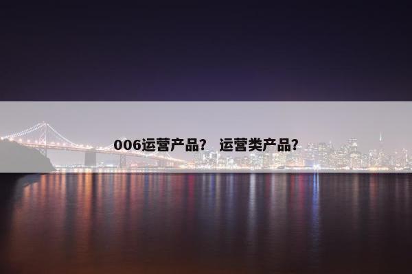 006运营产品？ 运营类产品？