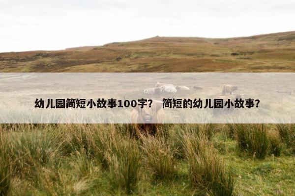 幼儿园简短小故事100字？ 简短的幼儿园小故事？