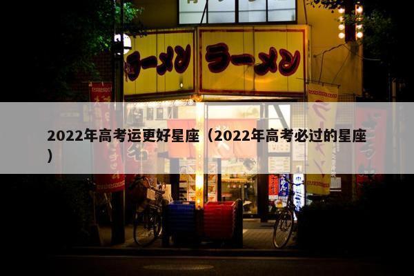 2022年高考运更好星座（2022年高考必过的星座）