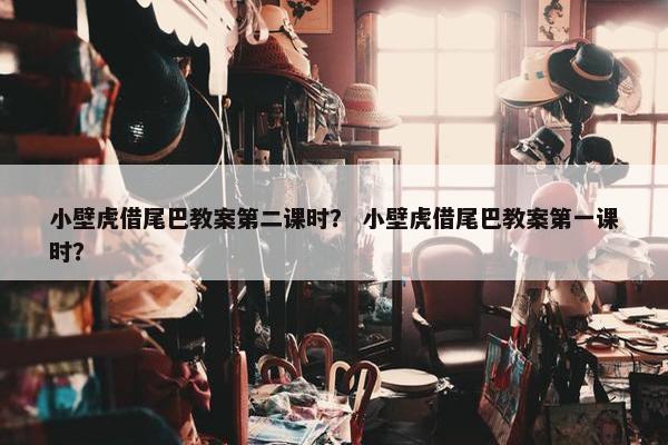 小壁虎借尾巴教案第二课时？ 小壁虎借尾巴教案第一课时？