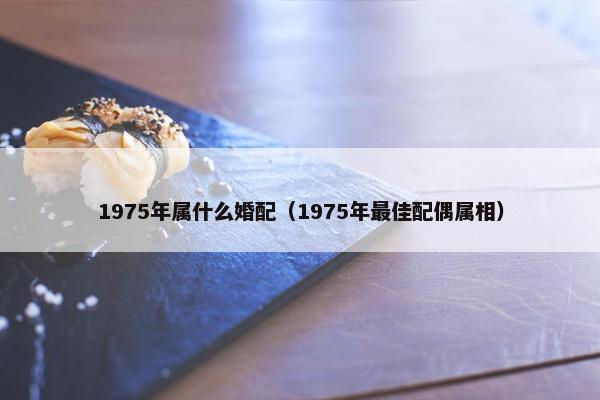 1975年属什么婚配（1975年最佳配偶属相）