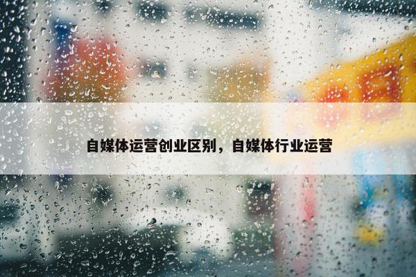 自媒体运营创业区别，自媒体行业运营