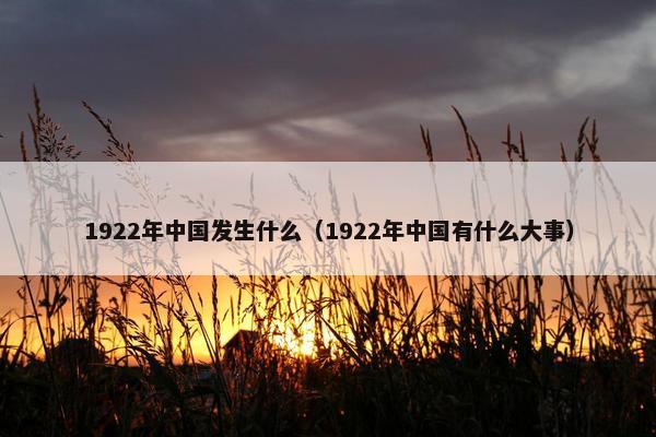 1922年中国发生什么（1922年中国有什么大事）