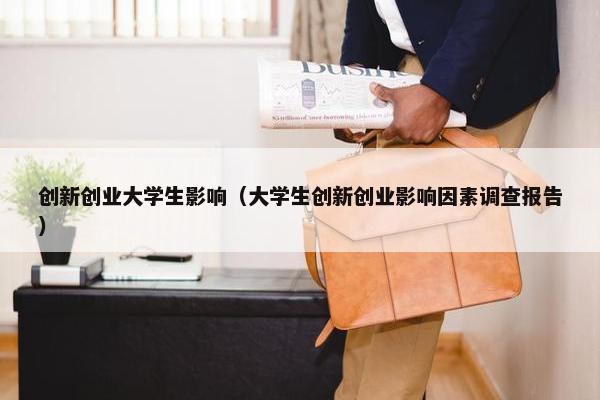 创新创业大学生影响（大学生创新创业影响因素调查报告）