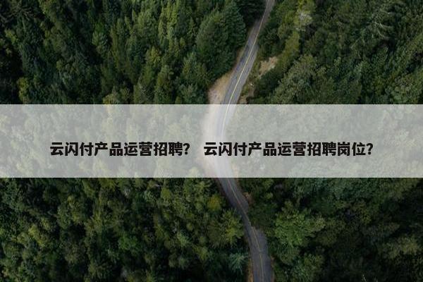 云闪付产品运营招聘？ 云闪付产品运营招聘岗位？