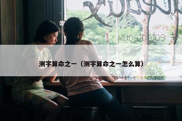 测字算命之一（测字算命之一怎么算）