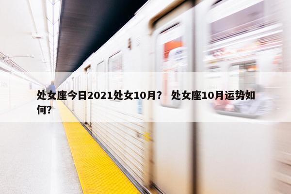 处女座今日2021处女10月？ 处女座10月运势如何？