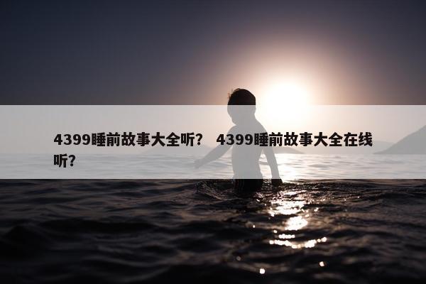 4399睡前故事大全听？ 4399睡前故事大全在线听？