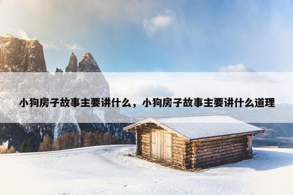 小狗房子故事主要讲什么，小狗房子故事主要讲什么道理