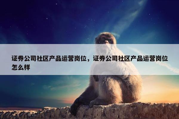 证券公司社区产品运营岗位，证券公司社区产品运营岗位怎么样