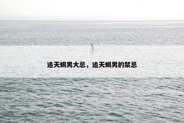 追天蝎男大忌，追天蝎男的禁忌