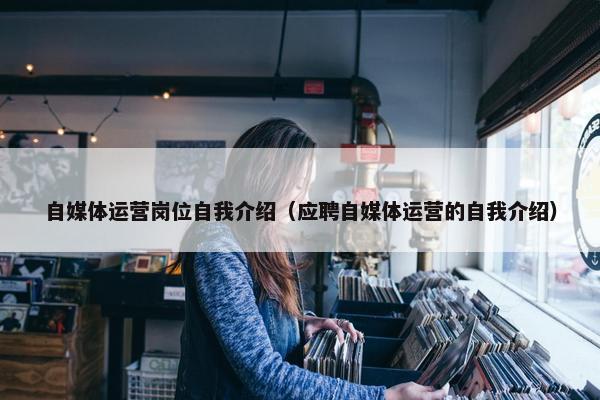 自媒体运营岗位自我介绍（应聘自媒体运营的自我介绍）